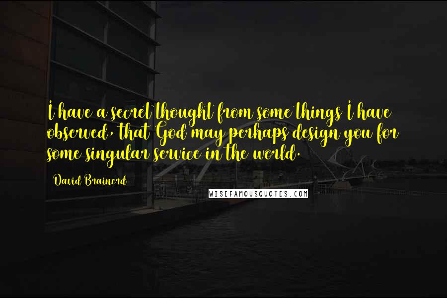 David Brainerd Quotes: I have a secret thought from some things I have observed, that God may perhaps design you for some singular service in the world.