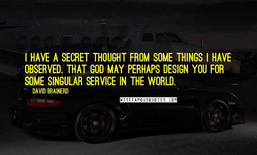 David Brainerd Quotes: I have a secret thought from some things I have observed, that God may perhaps design you for some singular service in the world.