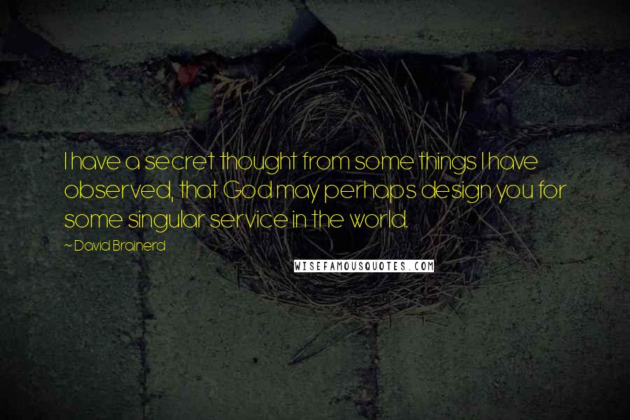 David Brainerd Quotes: I have a secret thought from some things I have observed, that God may perhaps design you for some singular service in the world.