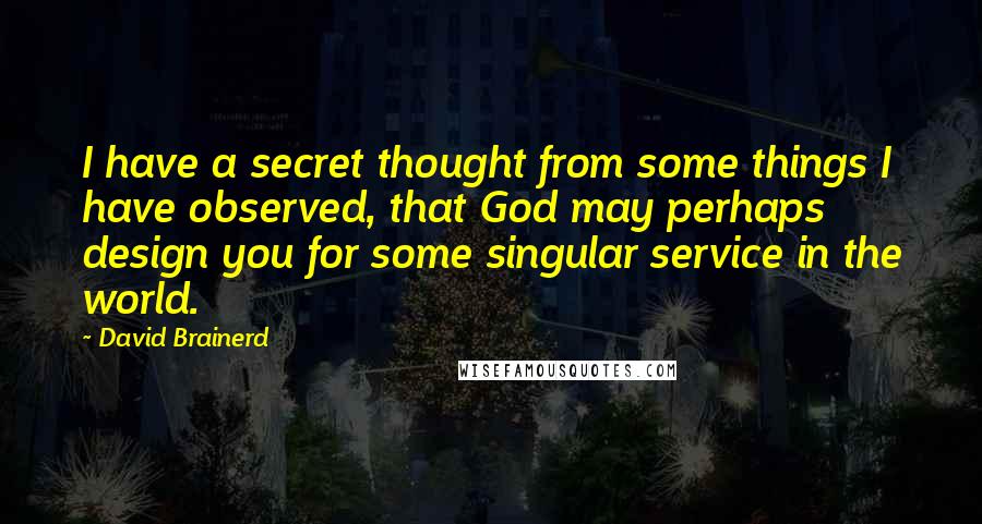 David Brainerd Quotes: I have a secret thought from some things I have observed, that God may perhaps design you for some singular service in the world.