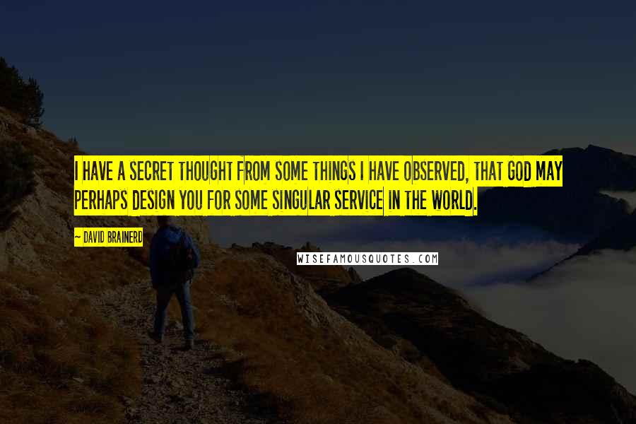 David Brainerd Quotes: I have a secret thought from some things I have observed, that God may perhaps design you for some singular service in the world.