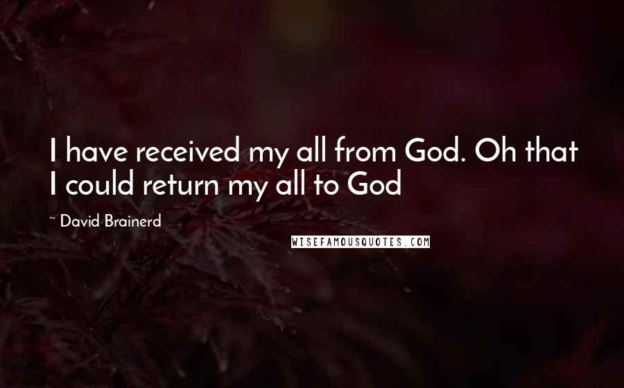 David Brainerd Quotes: I have received my all from God. Oh that I could return my all to God