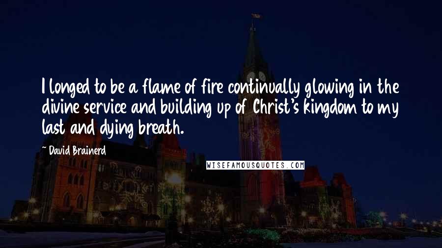 David Brainerd Quotes: I longed to be a flame of fire continually glowing in the divine service and building up of Christ's kingdom to my last and dying breath.