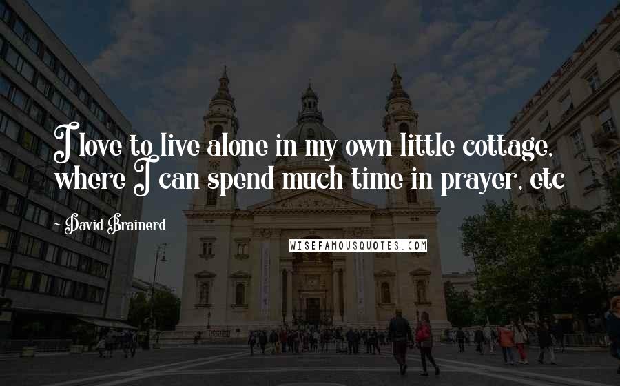 David Brainerd Quotes: I love to live alone in my own little cottage, where I can spend much time in prayer, etc