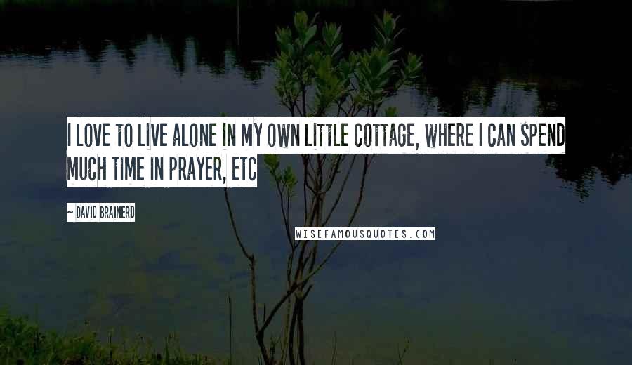 David Brainerd Quotes: I love to live alone in my own little cottage, where I can spend much time in prayer, etc