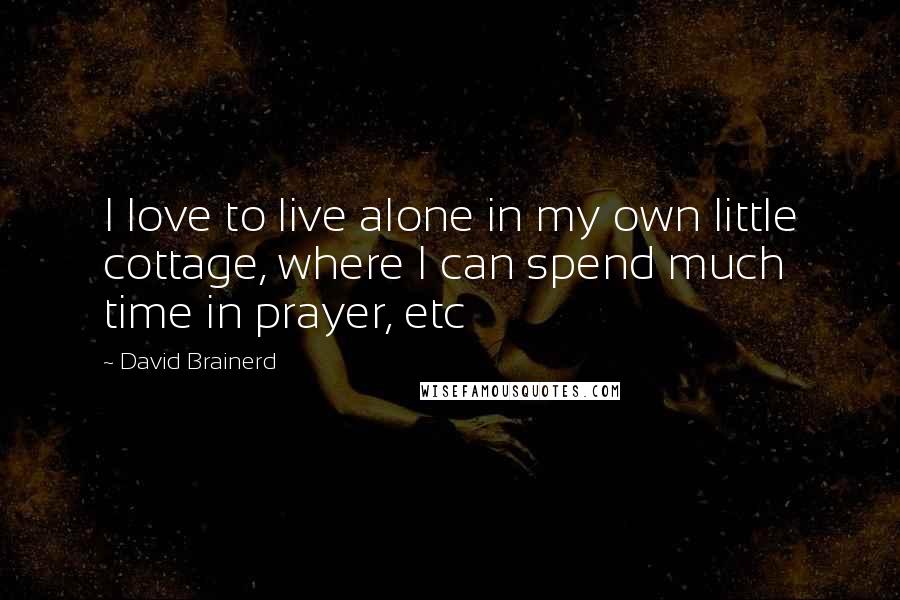 David Brainerd Quotes: I love to live alone in my own little cottage, where I can spend much time in prayer, etc