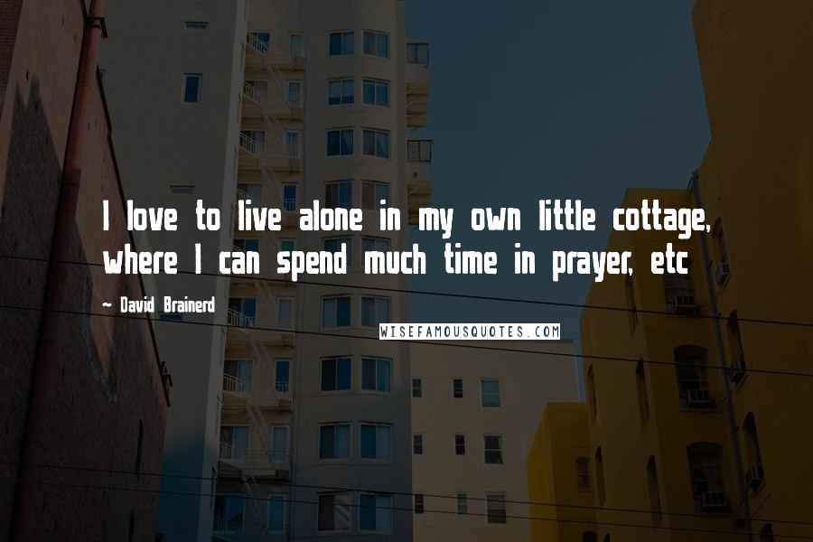 David Brainerd Quotes: I love to live alone in my own little cottage, where I can spend much time in prayer, etc