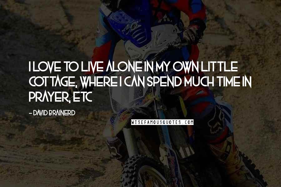 David Brainerd Quotes: I love to live alone in my own little cottage, where I can spend much time in prayer, etc