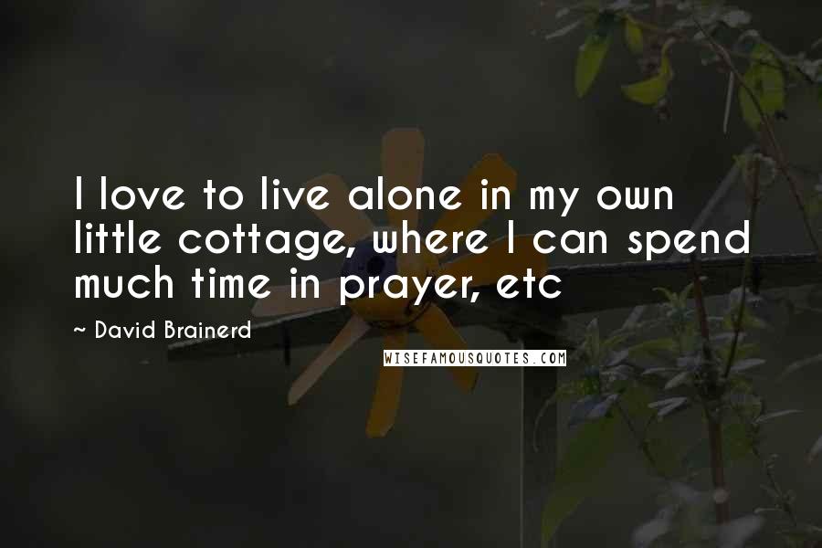 David Brainerd Quotes: I love to live alone in my own little cottage, where I can spend much time in prayer, etc