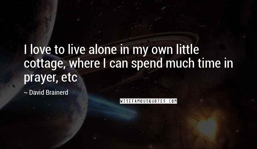 David Brainerd Quotes: I love to live alone in my own little cottage, where I can spend much time in prayer, etc