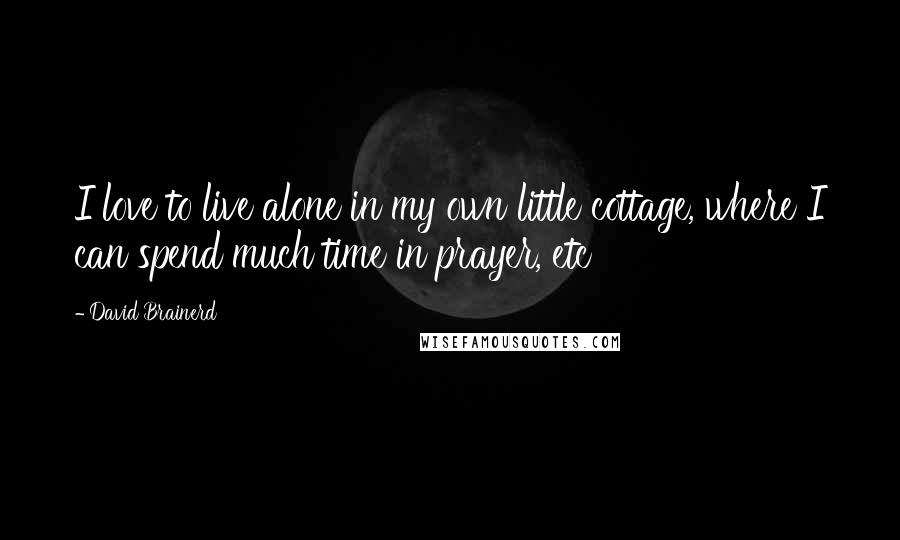 David Brainerd Quotes: I love to live alone in my own little cottage, where I can spend much time in prayer, etc