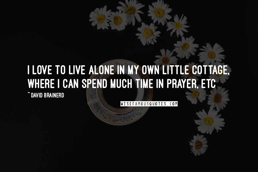 David Brainerd Quotes: I love to live alone in my own little cottage, where I can spend much time in prayer, etc