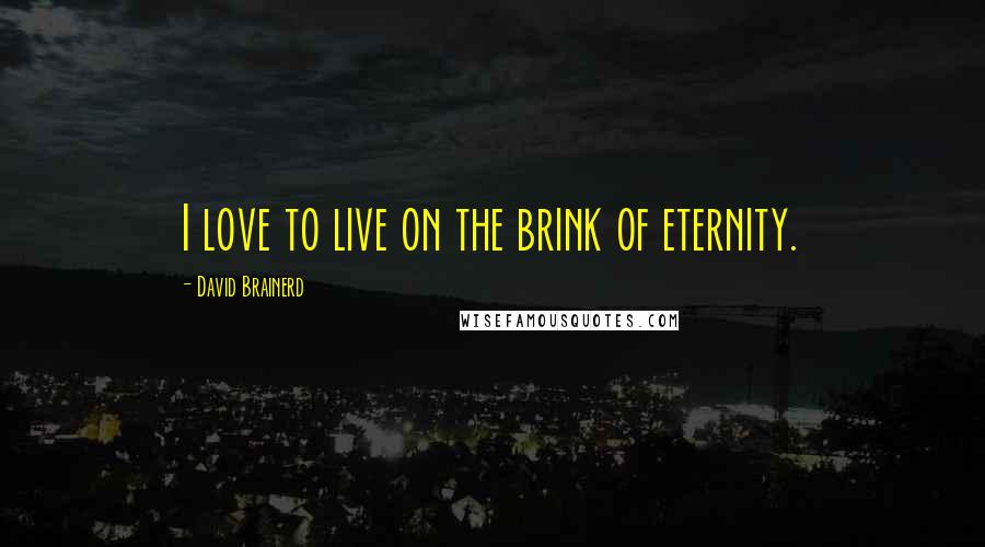 David Brainerd Quotes: I love to live on the brink of eternity.