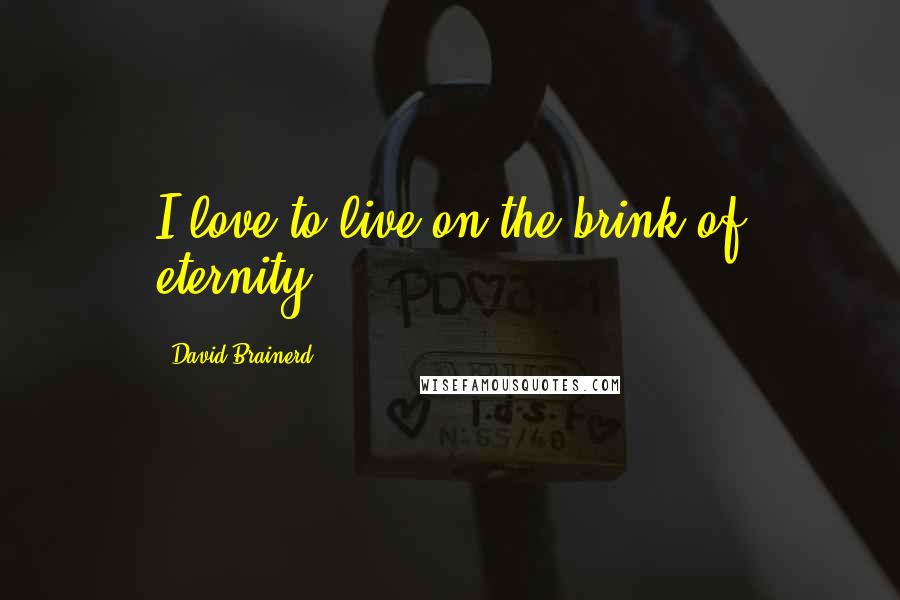 David Brainerd Quotes: I love to live on the brink of eternity.