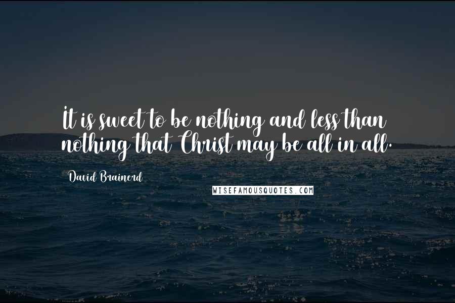 David Brainerd Quotes: It is sweet to be nothing and less than nothing that Christ may be all in all.