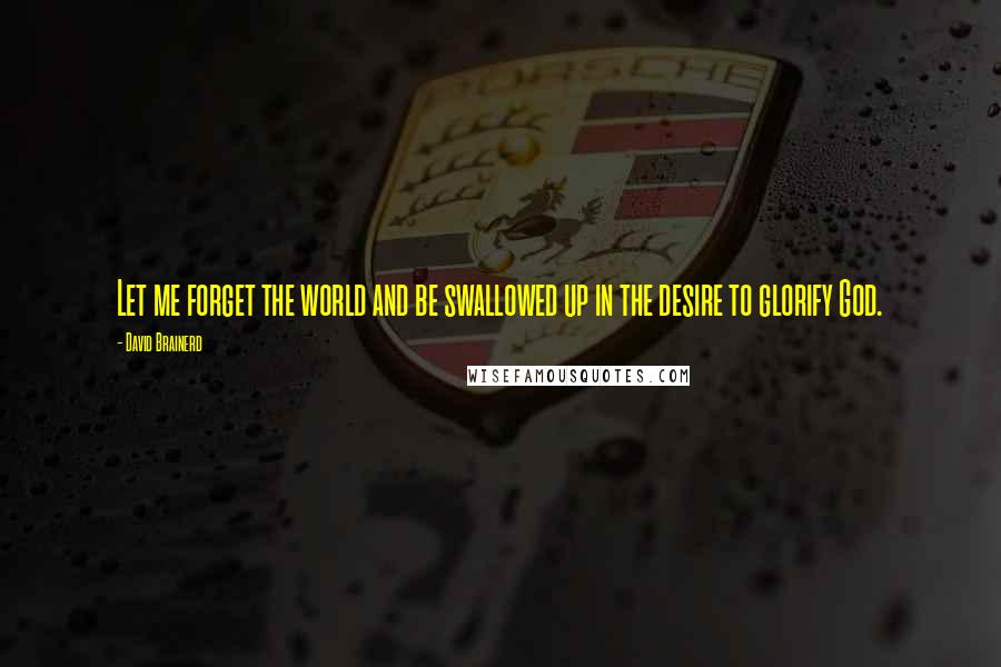 David Brainerd Quotes: Let me forget the world and be swallowed up in the desire to glorify God.
