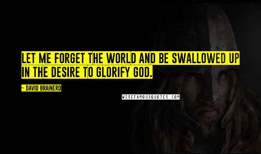 David Brainerd Quotes: Let me forget the world and be swallowed up in the desire to glorify God.