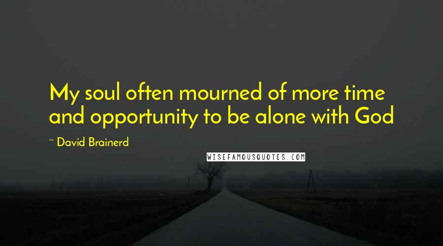 David Brainerd Quotes: My soul often mourned of more time and opportunity to be alone with God