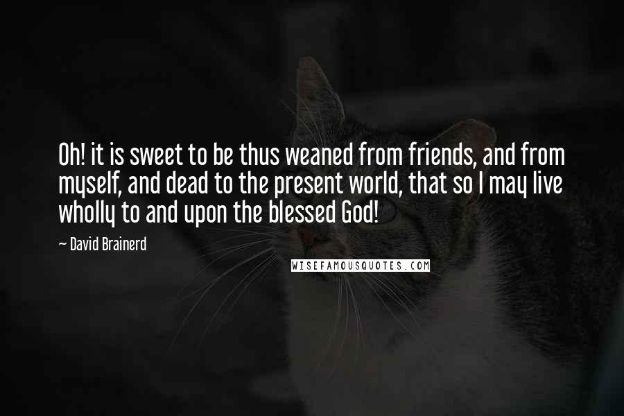 David Brainerd Quotes: Oh! it is sweet to be thus weaned from friends, and from myself, and dead to the present world, that so I may live wholly to and upon the blessed God!
