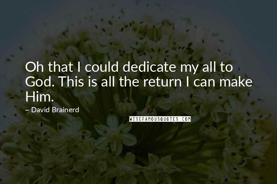 David Brainerd Quotes: Oh that I could dedicate my all to God. This is all the return I can make Him.