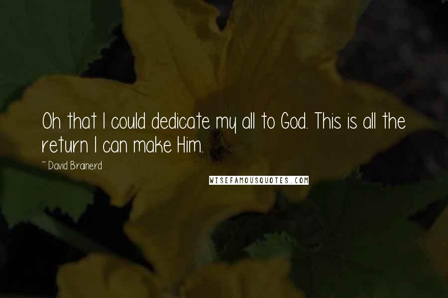 David Brainerd Quotes: Oh that I could dedicate my all to God. This is all the return I can make Him.