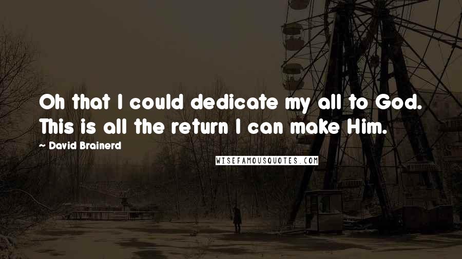 David Brainerd Quotes: Oh that I could dedicate my all to God. This is all the return I can make Him.