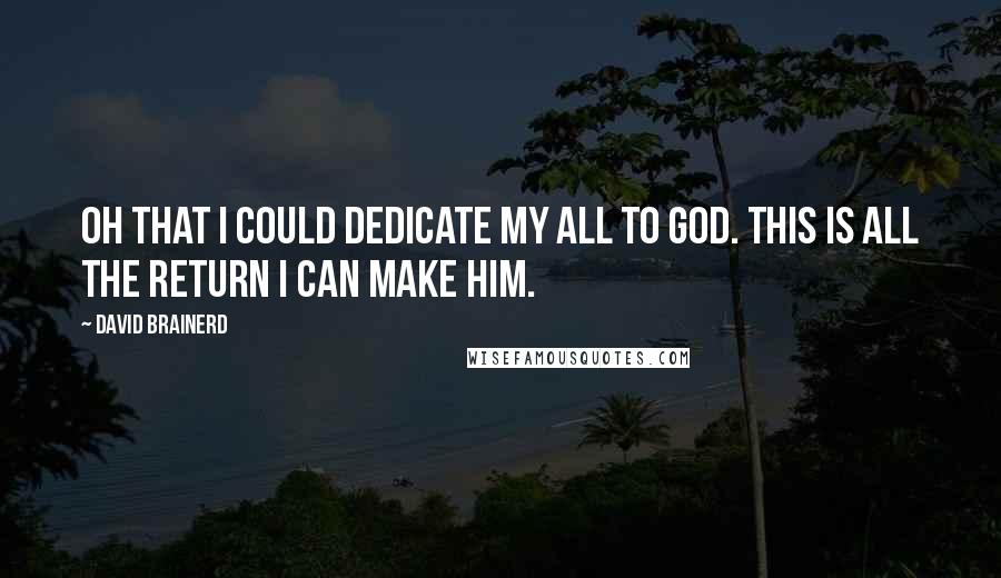 David Brainerd Quotes: Oh that I could dedicate my all to God. This is all the return I can make Him.