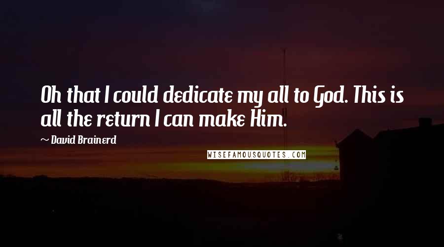 David Brainerd Quotes: Oh that I could dedicate my all to God. This is all the return I can make Him.