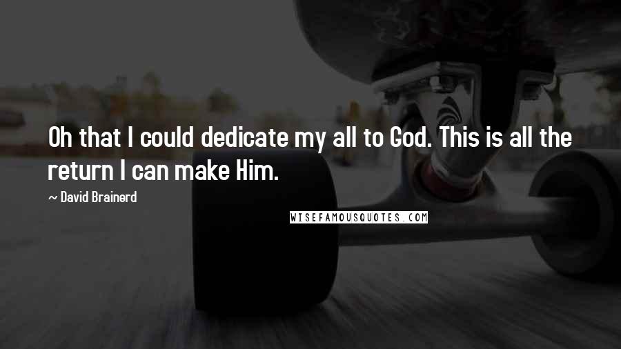 David Brainerd Quotes: Oh that I could dedicate my all to God. This is all the return I can make Him.