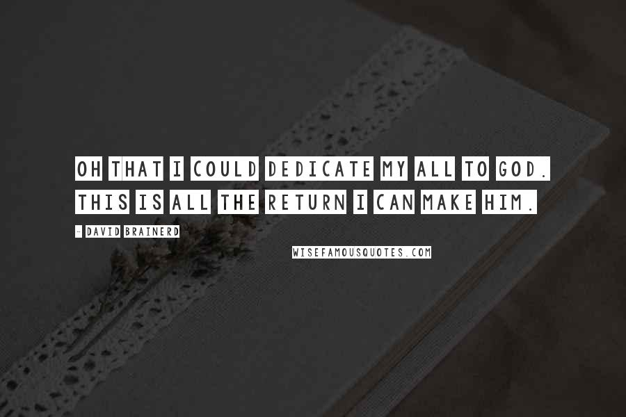 David Brainerd Quotes: Oh that I could dedicate my all to God. This is all the return I can make Him.