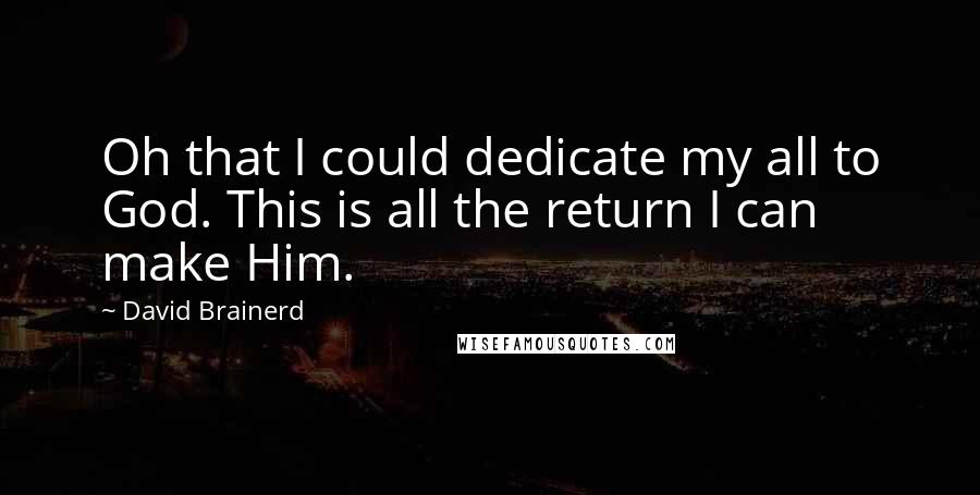 David Brainerd Quotes: Oh that I could dedicate my all to God. This is all the return I can make Him.