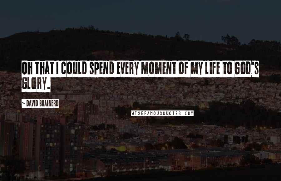 David Brainerd Quotes: Oh that I could spend every moment of my life to God's glory.