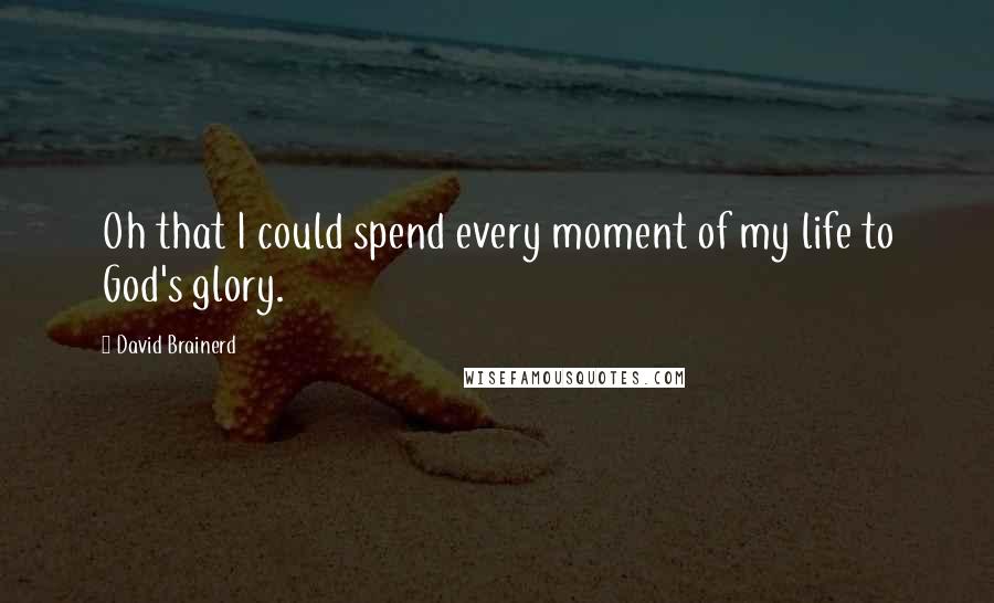 David Brainerd Quotes: Oh that I could spend every moment of my life to God's glory.