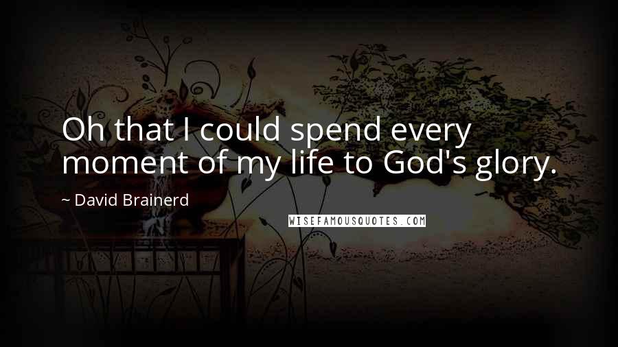 David Brainerd Quotes: Oh that I could spend every moment of my life to God's glory.