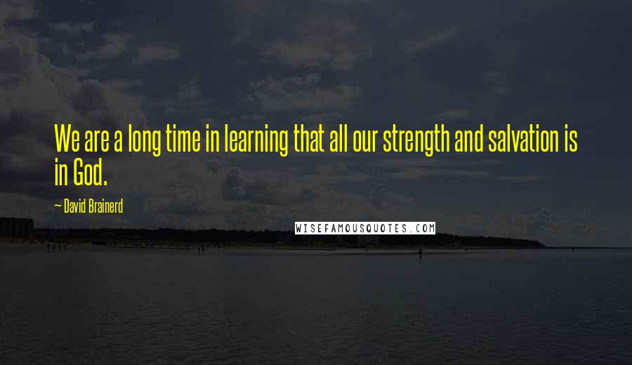David Brainerd Quotes: We are a long time in learning that all our strength and salvation is in God.