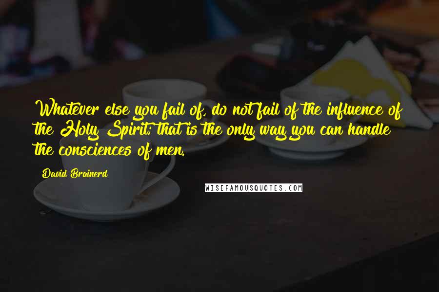 David Brainerd Quotes: Whatever else you fail of, do not fail of the influence of the Holy Spirit; that is the only way you can handle the consciences of men.