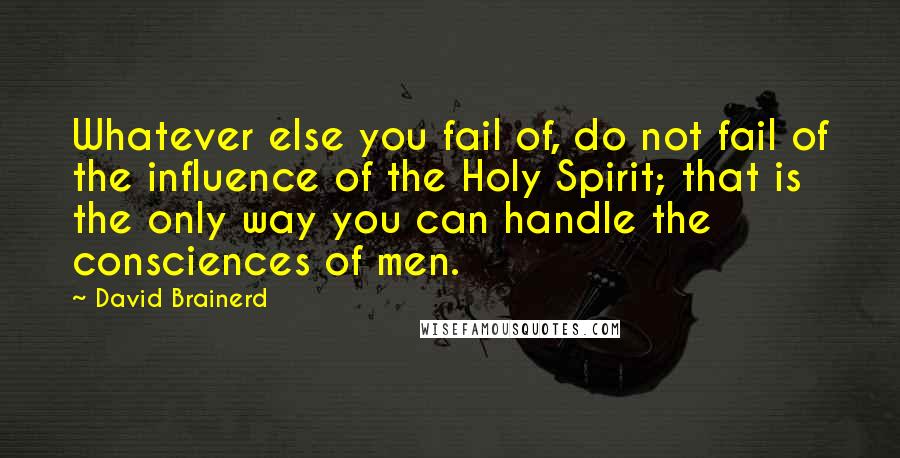 David Brainerd Quotes: Whatever else you fail of, do not fail of the influence of the Holy Spirit; that is the only way you can handle the consciences of men.