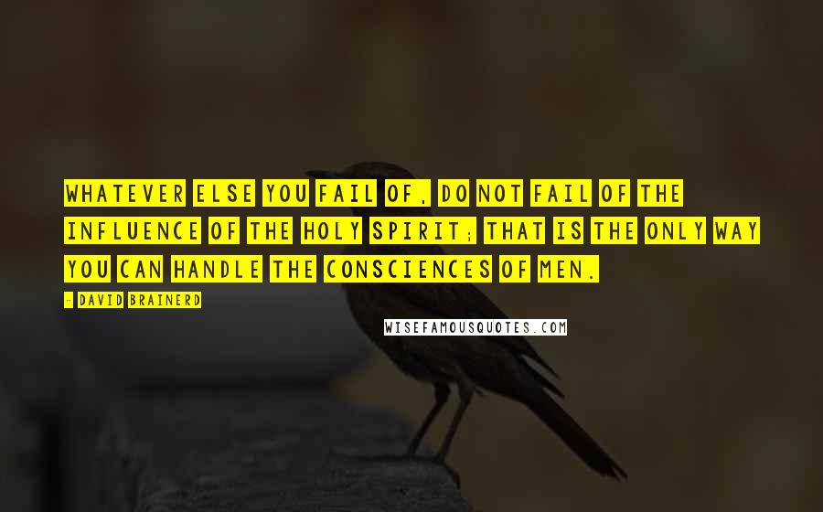 David Brainerd Quotes: Whatever else you fail of, do not fail of the influence of the Holy Spirit; that is the only way you can handle the consciences of men.