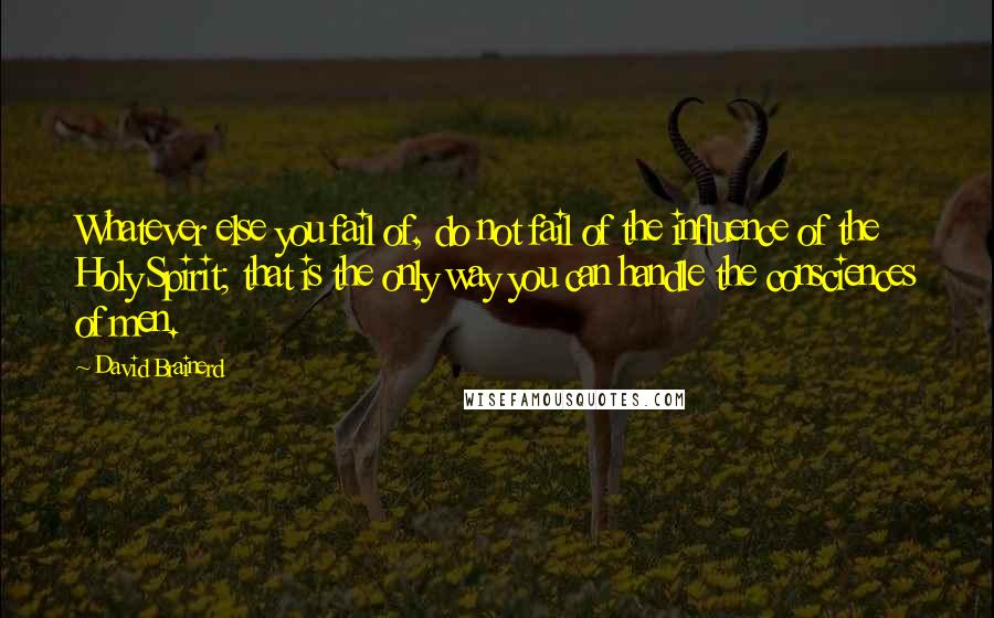 David Brainerd Quotes: Whatever else you fail of, do not fail of the influence of the Holy Spirit; that is the only way you can handle the consciences of men.