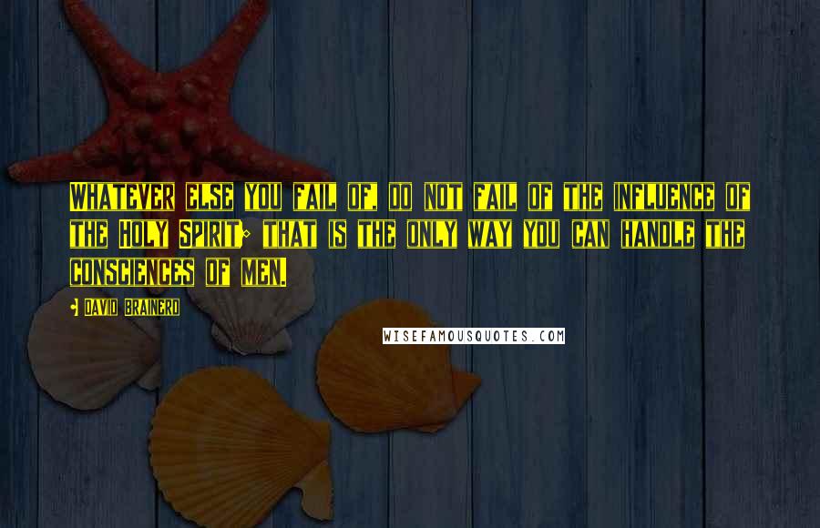 David Brainerd Quotes: Whatever else you fail of, do not fail of the influence of the Holy Spirit; that is the only way you can handle the consciences of men.