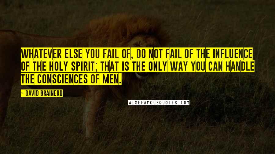 David Brainerd Quotes: Whatever else you fail of, do not fail of the influence of the Holy Spirit; that is the only way you can handle the consciences of men.