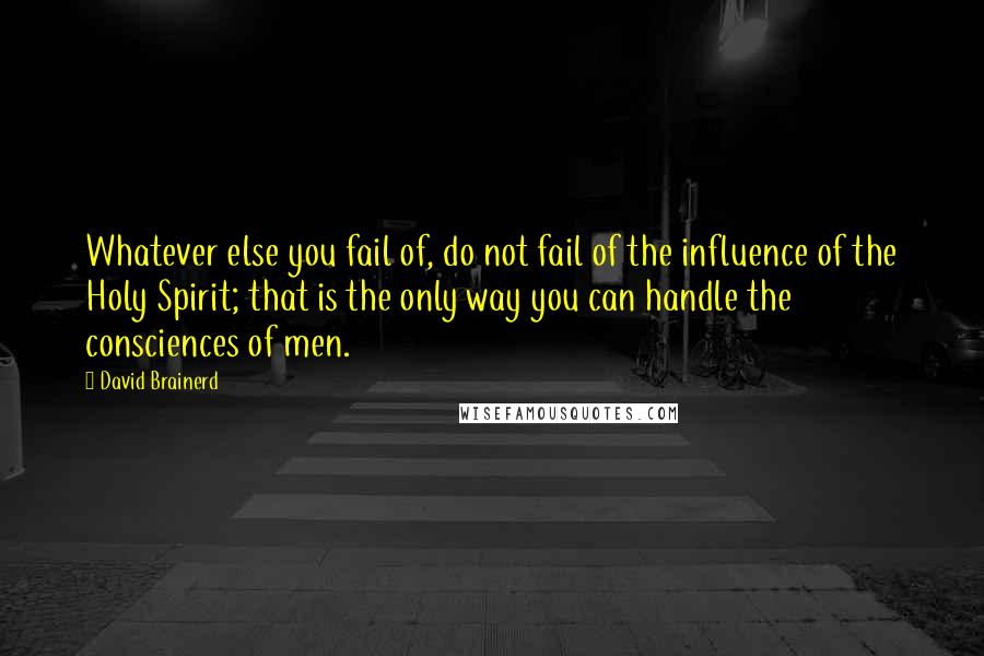 David Brainerd Quotes: Whatever else you fail of, do not fail of the influence of the Holy Spirit; that is the only way you can handle the consciences of men.