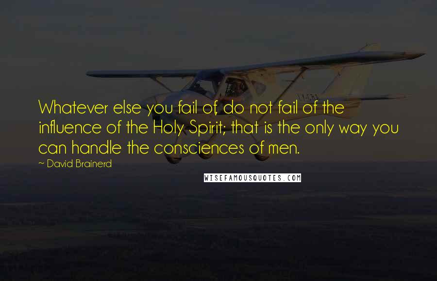 David Brainerd Quotes: Whatever else you fail of, do not fail of the influence of the Holy Spirit; that is the only way you can handle the consciences of men.