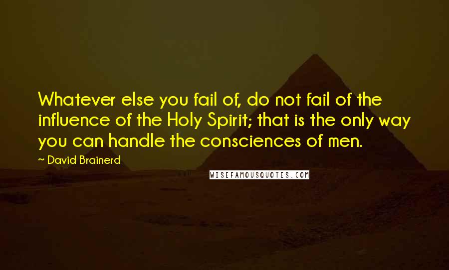 David Brainerd Quotes: Whatever else you fail of, do not fail of the influence of the Holy Spirit; that is the only way you can handle the consciences of men.