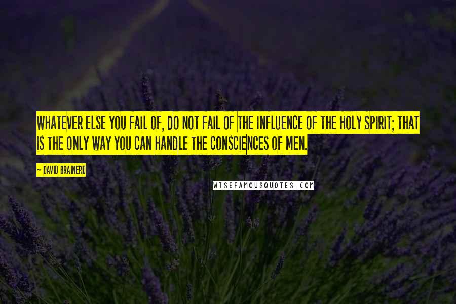David Brainerd Quotes: Whatever else you fail of, do not fail of the influence of the Holy Spirit; that is the only way you can handle the consciences of men.