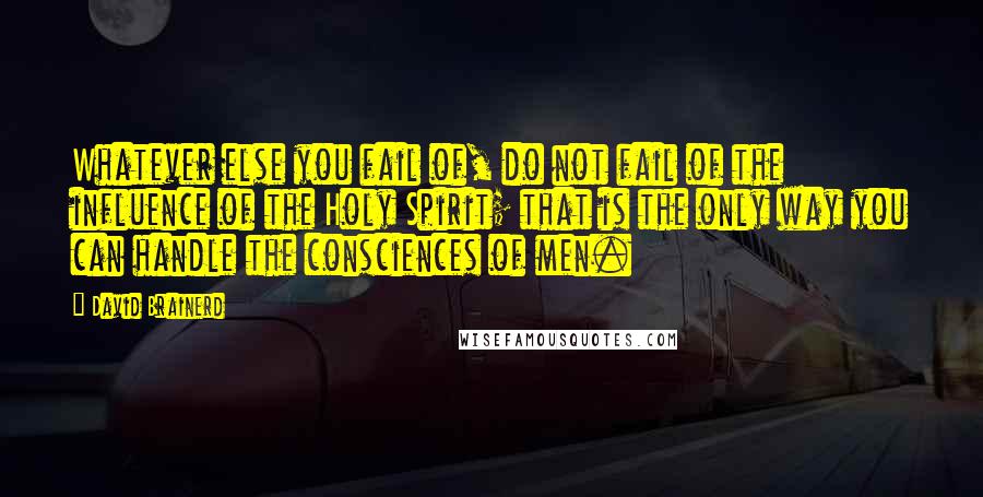 David Brainerd Quotes: Whatever else you fail of, do not fail of the influence of the Holy Spirit; that is the only way you can handle the consciences of men.