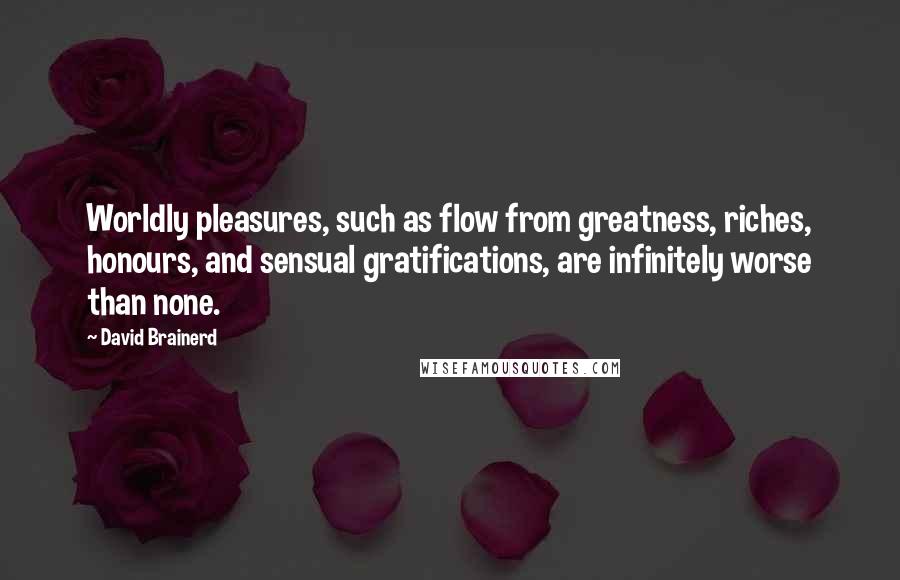 David Brainerd Quotes: Worldly pleasures, such as flow from greatness, riches, honours, and sensual gratifications, are infinitely worse than none.
