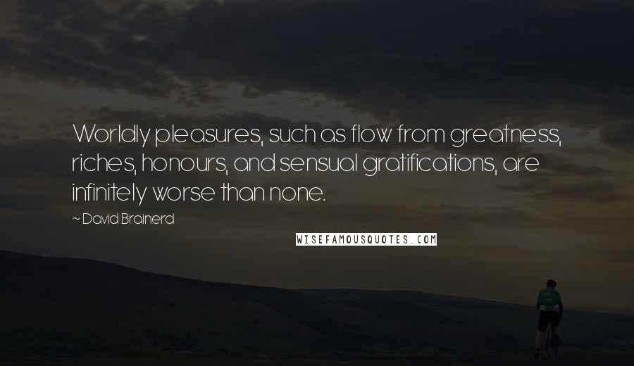 David Brainerd Quotes: Worldly pleasures, such as flow from greatness, riches, honours, and sensual gratifications, are infinitely worse than none.