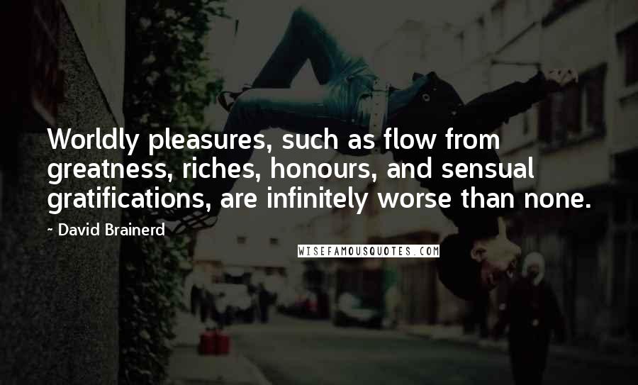 David Brainerd Quotes: Worldly pleasures, such as flow from greatness, riches, honours, and sensual gratifications, are infinitely worse than none.