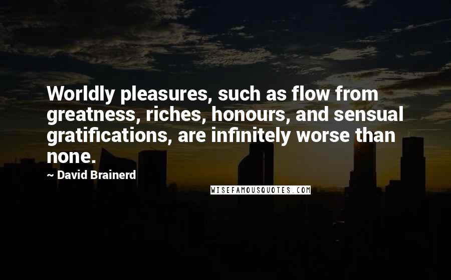 David Brainerd Quotes: Worldly pleasures, such as flow from greatness, riches, honours, and sensual gratifications, are infinitely worse than none.